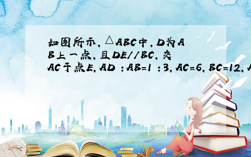 如图所示,△ABC中,D为AB上一点,且DE//BC,交AC于点E,AD ：AB=1 ：3,AC=6,BC=12,AD=