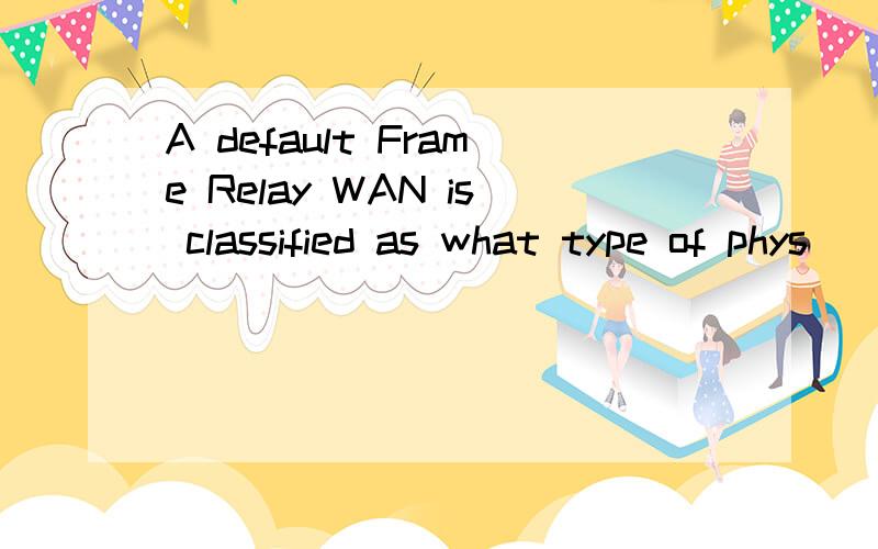 A default Frame Relay WAN is classified as what type of phys