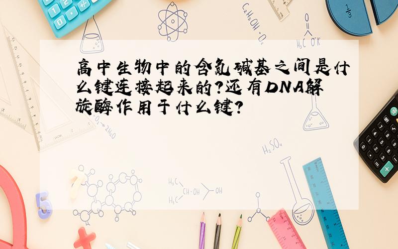 高中生物中的含氮碱基之间是什么键连接起来的?还有DNA解旋酶作用于什么键?