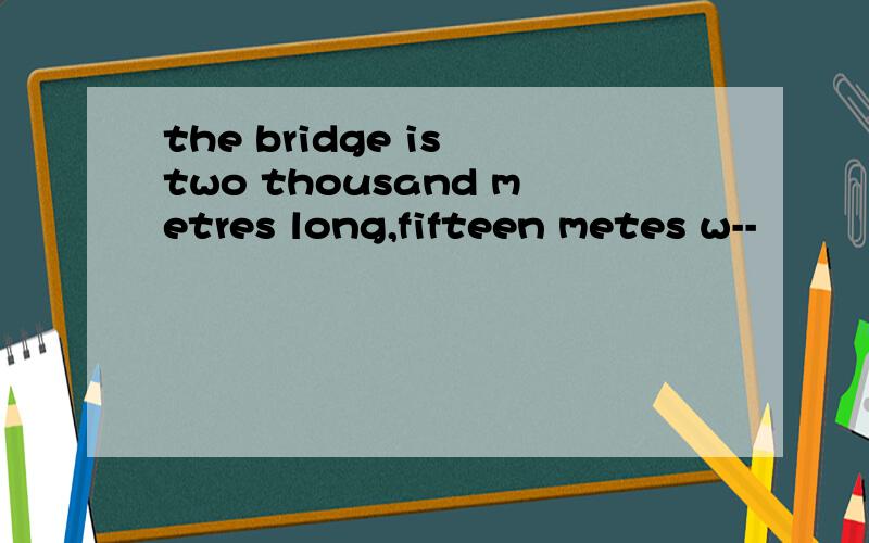 the bridge is two thousand metres long,fifteen metes w--