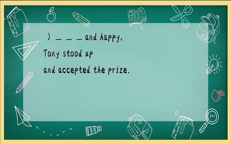 )___and happy,Tony stood up and accepted the prize.