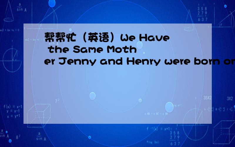 帮帮忙（英语）We Have the Same Mother Jenny and Henry were born on