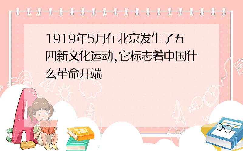 1919年5月在北京发生了五四新文化运动,它标志着中国什么革命开端