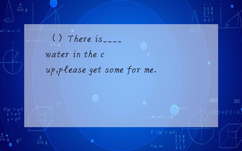 （）There is____water in the cup,please get some for me.