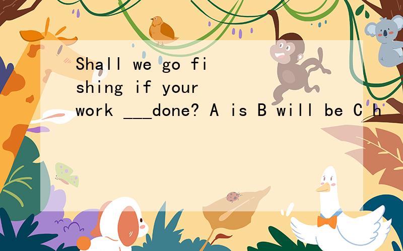 Shall we go fishing if your work ___done? A is B will be C h