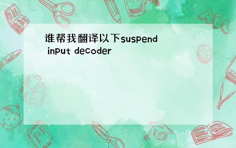 谁帮我翻译以下suspend input decoder