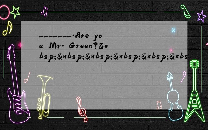 _______.Are you Mr. Green?     &nbs