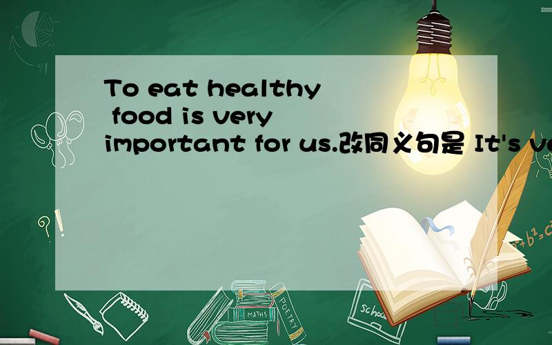To eat healthy food is very important for us.改同义句是 It's very
