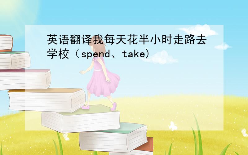 英语翻译我每天花半小时走路去学校（spend、take)