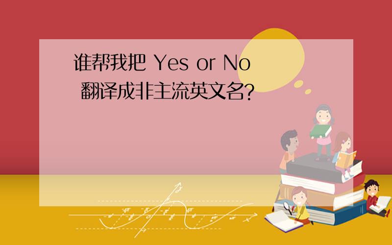 谁帮我把 Yes or No 翻译成非主流英文名?