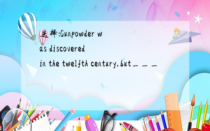 选择：Gunpowder was discovered in the twelfth century,but___