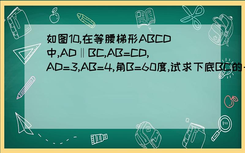 如图10,在等腰梯形ABCD中,AD‖BC,AB=CD,AD=3,AB=4,角B=60度,试求下底BC的长度.