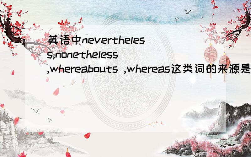 英语中nevertheless,nonetheless ,whereabouts ,whereas这类词的来源是什么?直