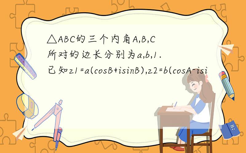 △ABC的三个内角A,B,C所对的边长分别为a,b,1.已知z1=a(cosB+isinB),z2=b(cosA-isi