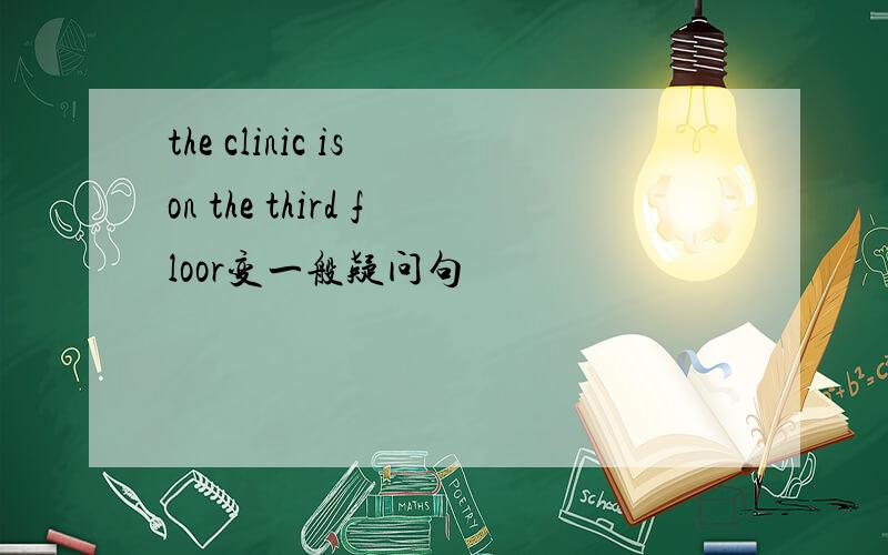 the clinic is on the third floor变一般疑问句