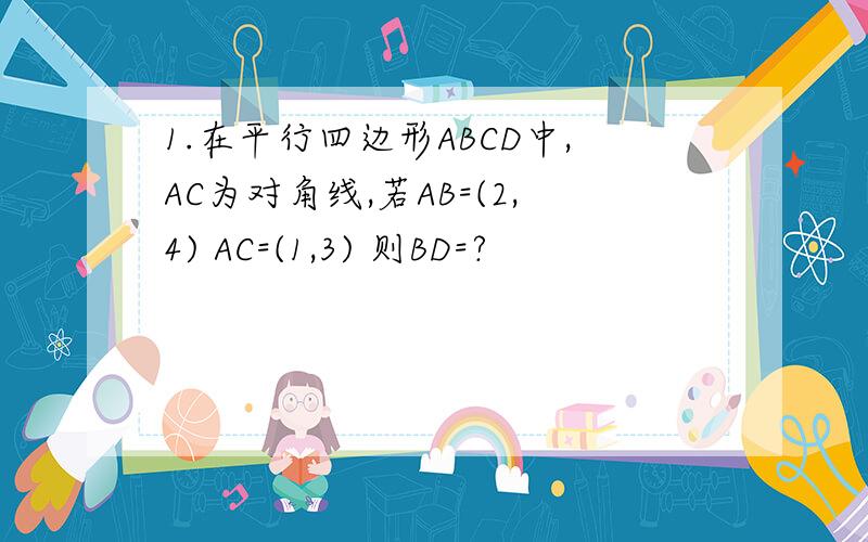 1.在平行四边形ABCD中,AC为对角线,若AB=(2,4) AC=(1,3) 则BD=?