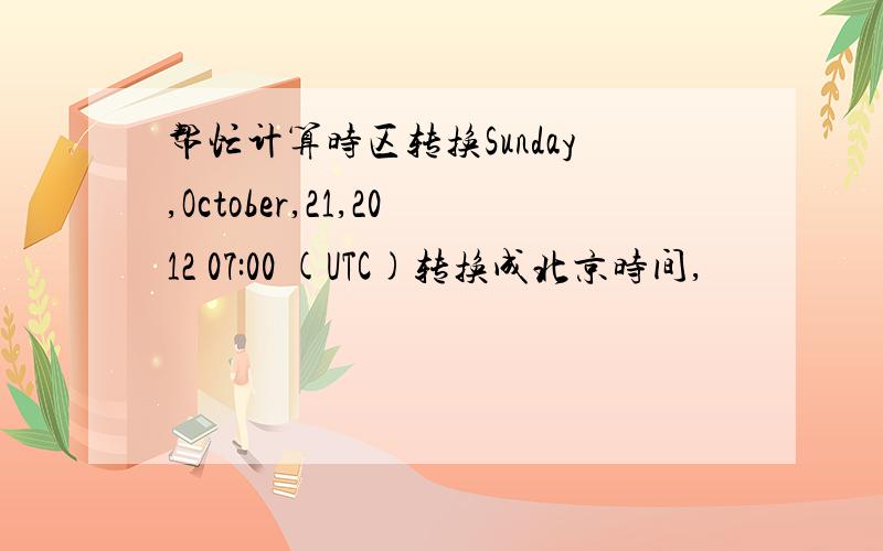 帮忙计算时区转换Sunday,October,21,2012 07:00 (UTC)转换成北京时间,