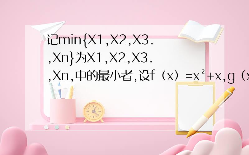 记min{X1,X2,X3.,Xn}为X1,X2,X3.,Xn,中的最小者,设f（x）=x²+x,g（x）=3