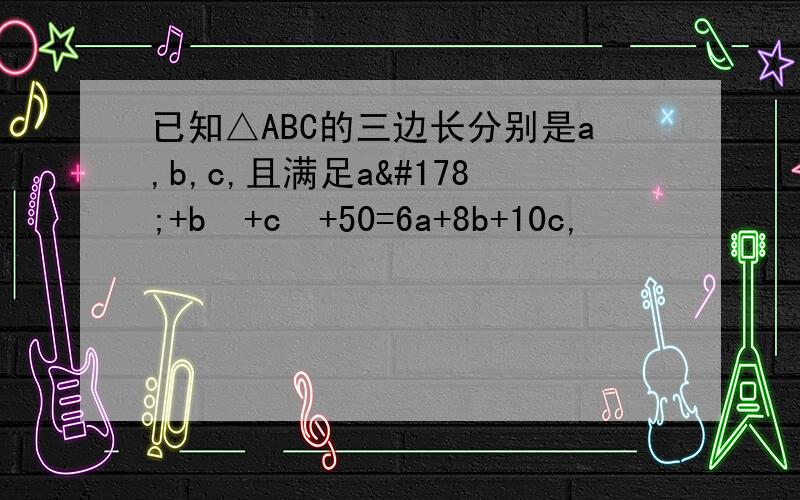 已知△ABC的三边长分别是a,b,c,且满足a²+b²+c²+50=6a+8b+10c,