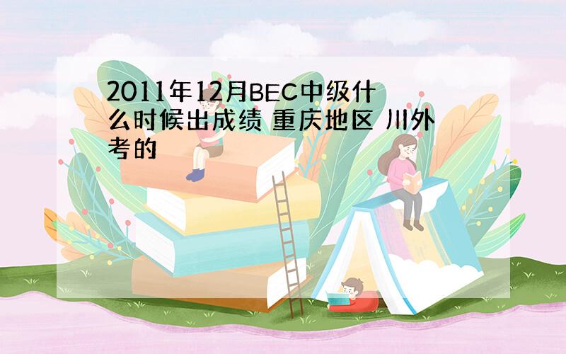 2011年12月BEC中级什么时候出成绩 重庆地区 川外考的