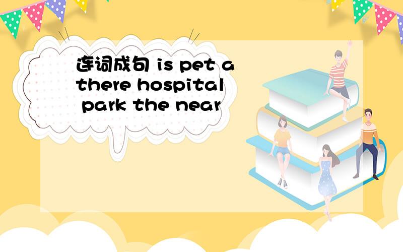 连词成句 is pet a there hospital park the near