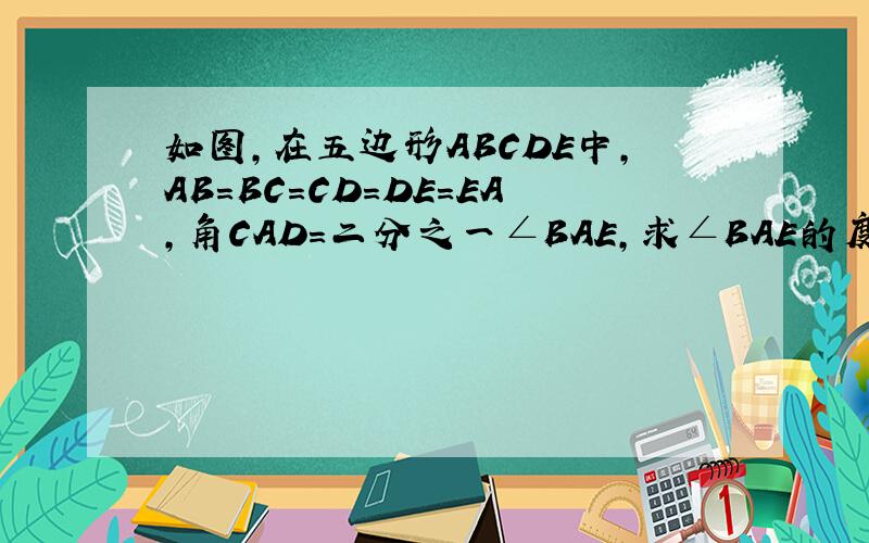 如图,在五边形ABCDE中,AB=BC=CD=DE=EA,角CAD=二分之一∠BAE,求∠BAE的度数