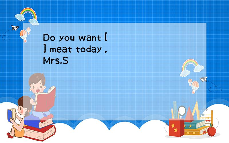 Do you want [ ] meat today ,Mrs.S