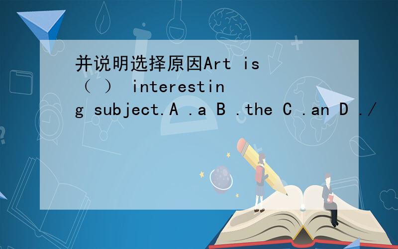 并说明选择原因Art is （ ） interesting subject.A .a B .the C .an D ./