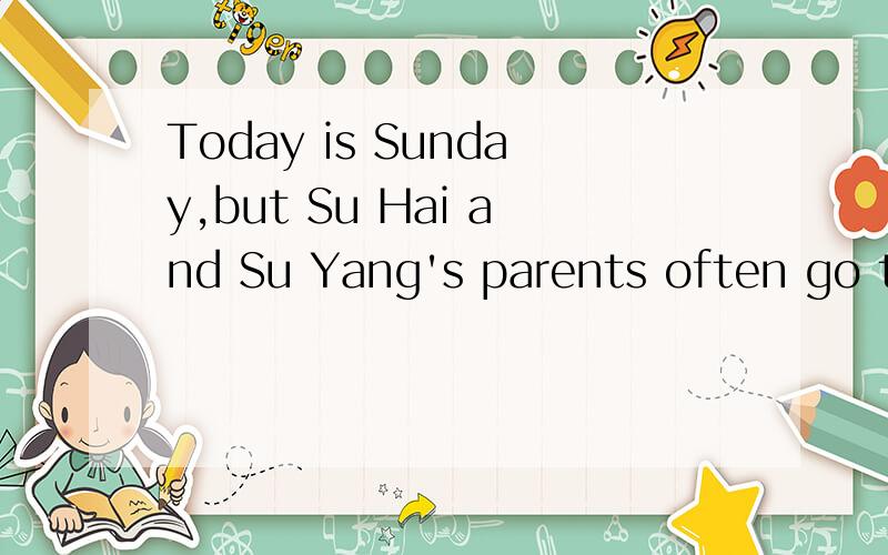 Today is Sunday,but Su Hai and Su Yang's parents often go to