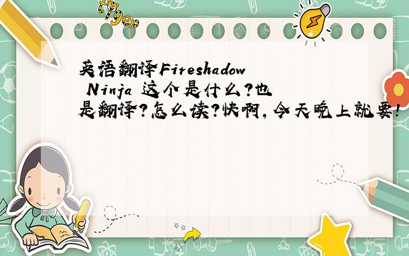 英语翻译Fireshadow Ninja 这个是什么?也是翻译?怎么读?快啊,今天晚上就要!