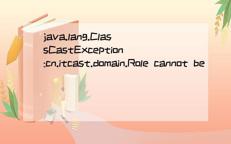 java.lang.ClassCastException:cn.itcast.domain.Role cannot be