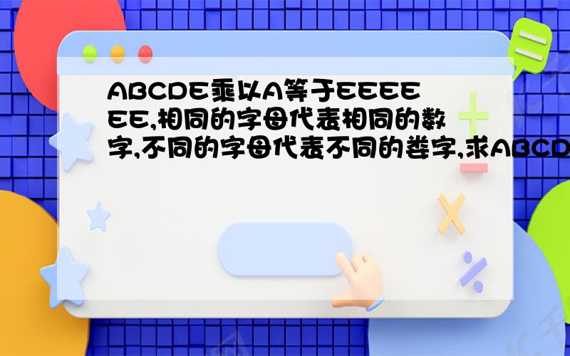 ABCDE乘以A等于EEEEEE,相同的字母代表相同的数字,不同的字母代表不同的娄字,求ABCDE各代表几