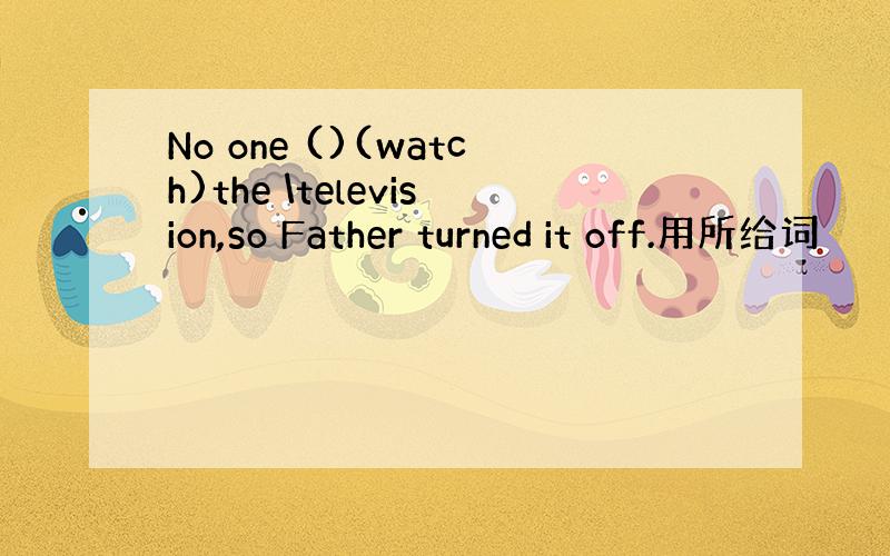 No one ()(watch)the \television,so Father turned it off.用所给词