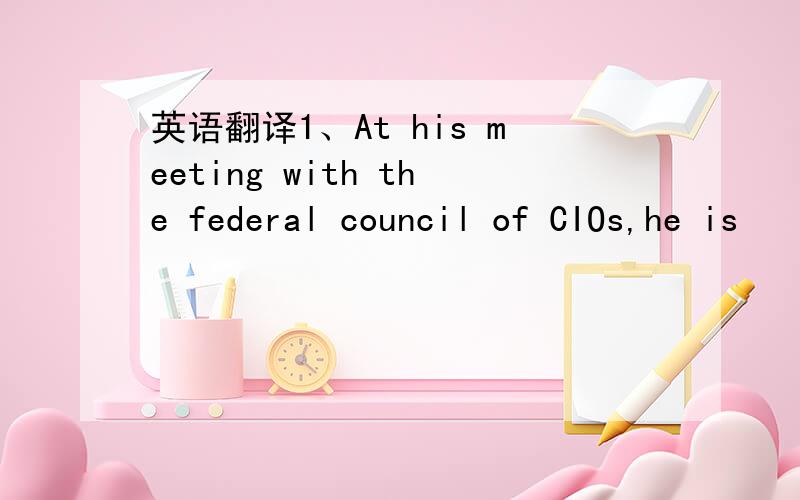 英语翻译1、At his meeting with the federal council of CIOs,he is