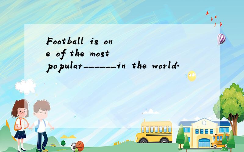 Football is one of the most popular______in the world.