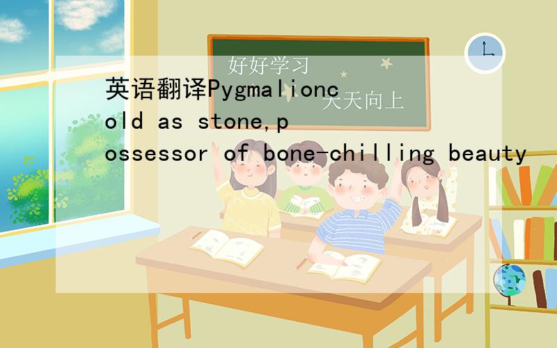 英语翻译Pygmalioncold as stone,possessor of bone-chilling beauty