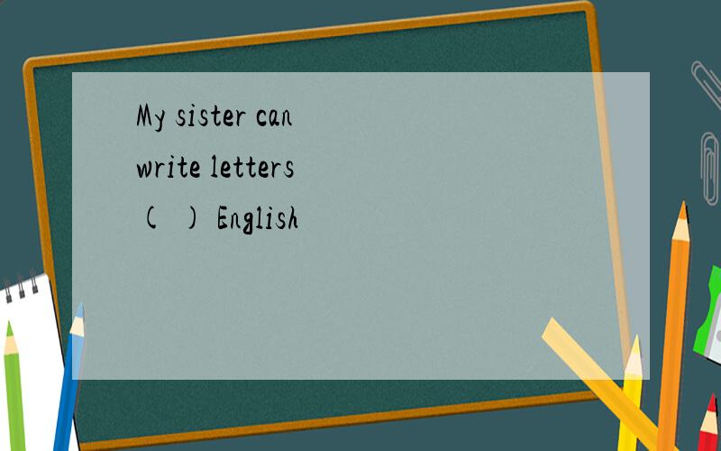 My sister can write letters ( ) English