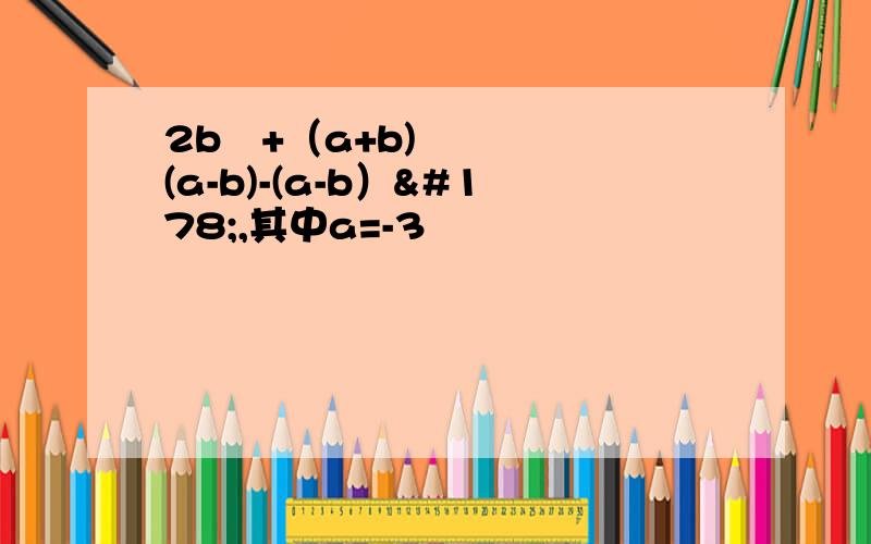 2b²+（a+b)(a-b)-(a-b）²,其中a=-3