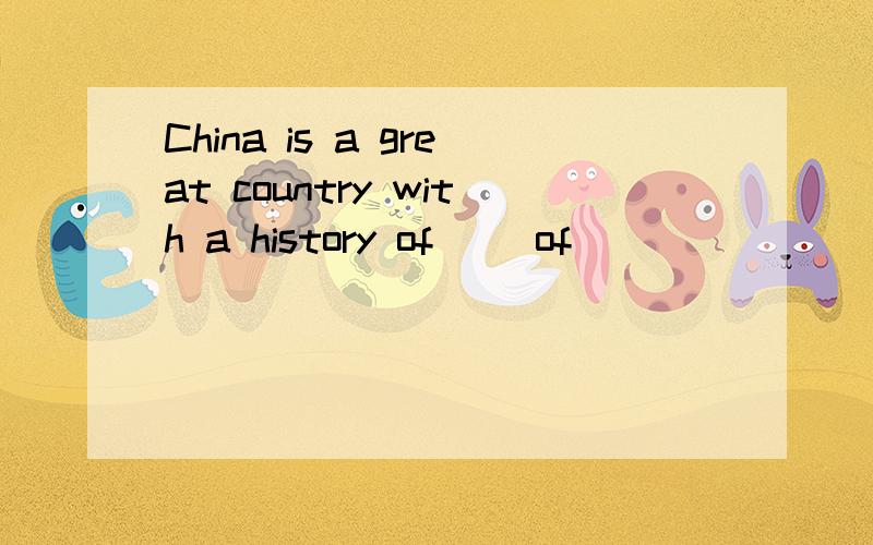 China is a great country with a history of( )of( )