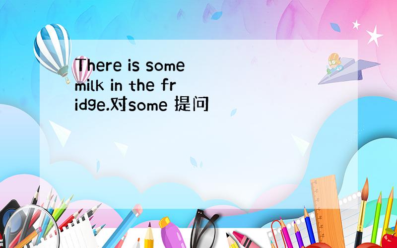 There is some milk in the fridge.对some 提问