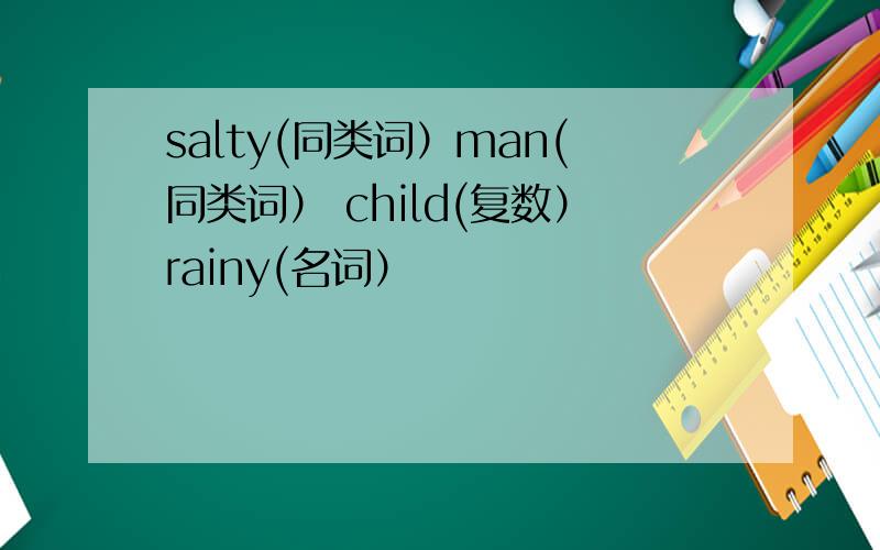 salty(同类词）man(同类词） child(复数）rainy(名词）