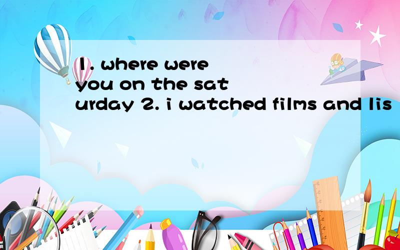 1. where were you on the saturday 2. i watched films and lis