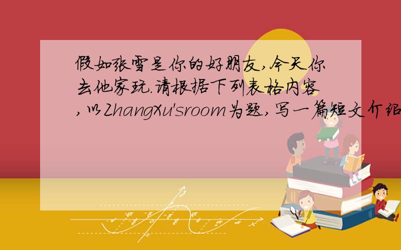 假如张雪是你的好朋友,今天你去他家玩.请根据下列表格内容,以ZhangXu'sroom为题,写一篇短文介绍一下她的家.要