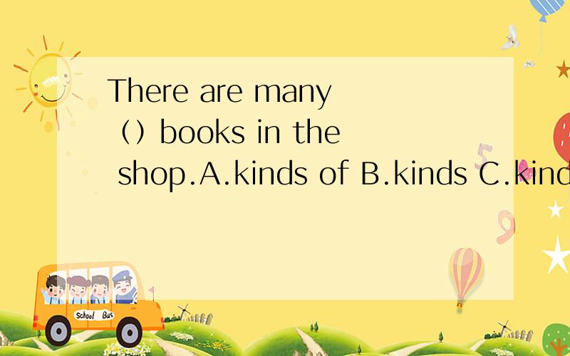There are many（）books in the shop.A.kinds of B.kinds C.kind