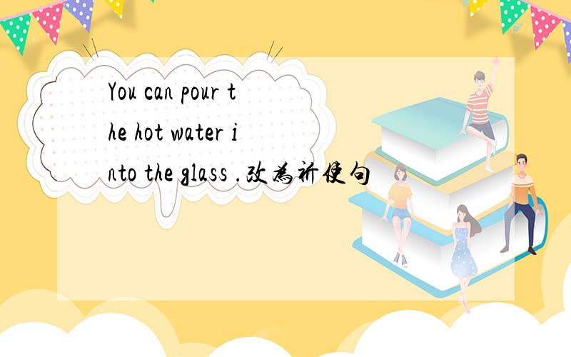 You can pour the hot water into the glass .改为祈使句