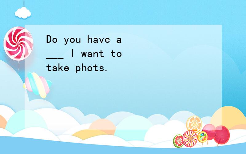 Do you have a ___ I want to take phots.