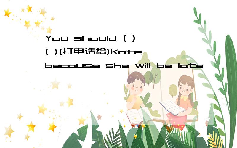 You should ( )( )(打电话给)Kate because she will be late