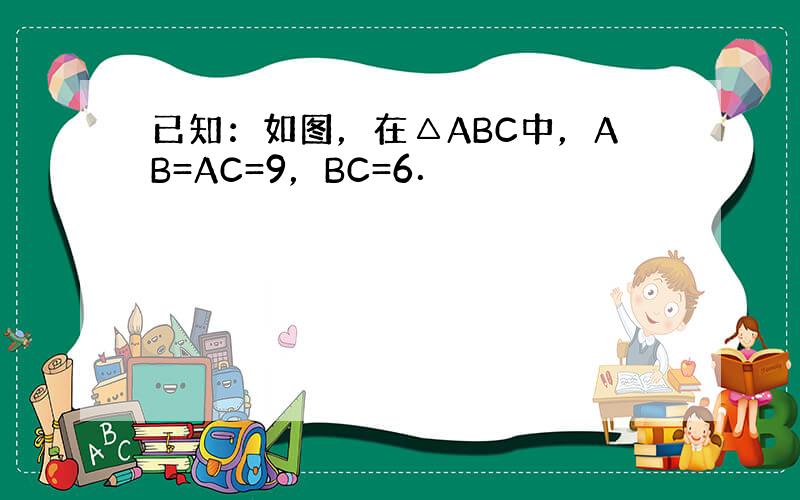 已知：如图，在△ABC中，AB=AC=9，BC=6．