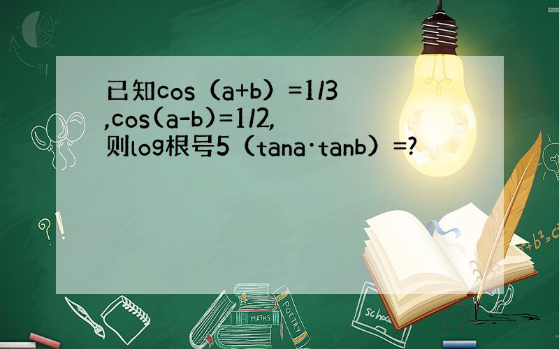 已知cos（a+b）=1/3,cos(a-b)=1/2,则log根号5（tana·tanb）=?