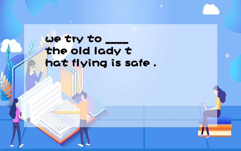 we try to ____the old lady that flying is safe .